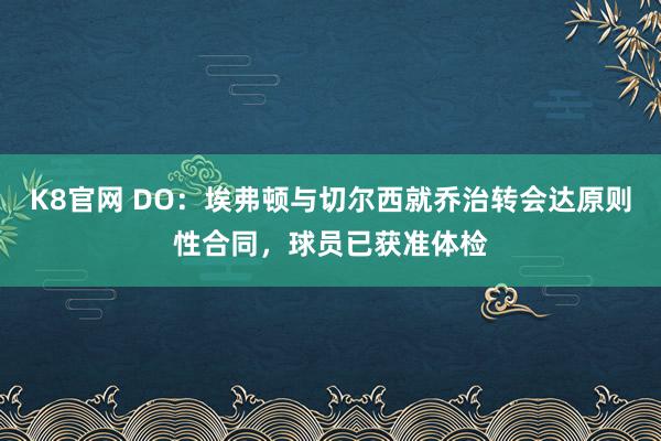 K8官网 DO：埃弗顿与切尔西就乔治转会达原则性合同，球员已获准体检