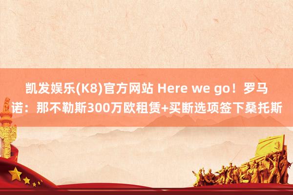 凯发娱乐(K8)官方网站 Here we go！罗马诺：那不勒斯300万欧租赁+买断选项签下桑托斯