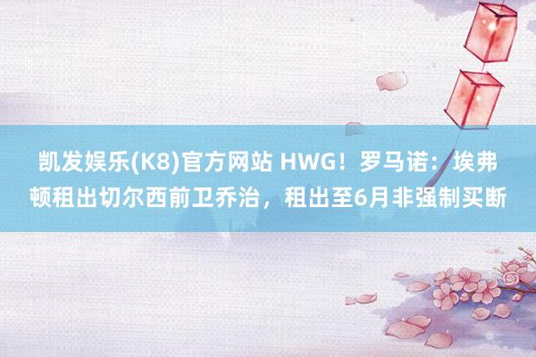 凯发娱乐(K8)官方网站 HWG！罗马诺：埃弗顿租出切尔西前卫乔治，租出至6月非强制买断
