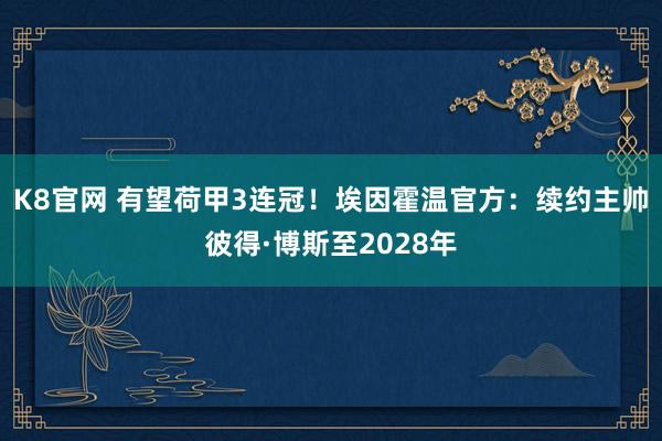 K8官网 有望荷甲3连冠！埃因霍温官方：续约主帅彼得·博斯至2028年
