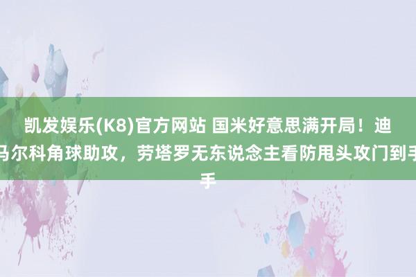 凯发娱乐(K8)官方网站 国米好意思满开局！迪马尔科角球助攻，劳塔罗无东说念主看防甩头攻门到手