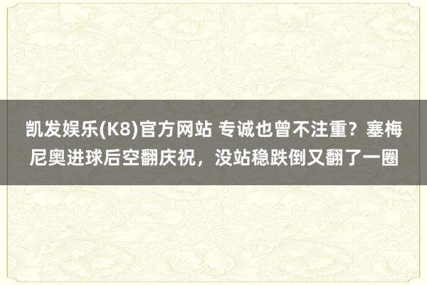 凯发娱乐(K8)官方网站 专诚也曾不注重？塞梅尼奥进球后空翻庆祝，没站稳跌倒又翻了一圈