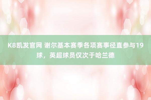 K8凯发官网 谢尔基本赛季各项赛事径直参与19球，英超球员仅次于哈兰德