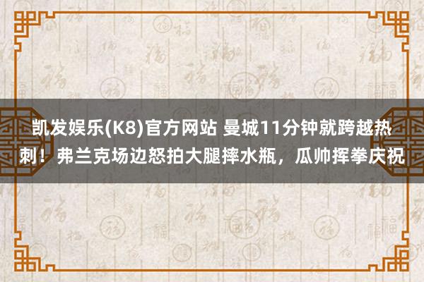 凯发娱乐(K8)官方网站 曼城11分钟就跨越热刺！弗兰克场边怒拍大腿摔水瓶，瓜帅挥拳庆祝