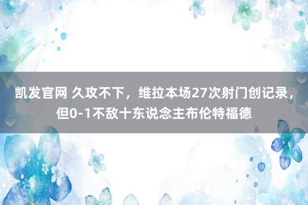 凯发官网 久攻不下，维拉本场27次射门创记录，但0-1不敌十东说念主布伦特福德