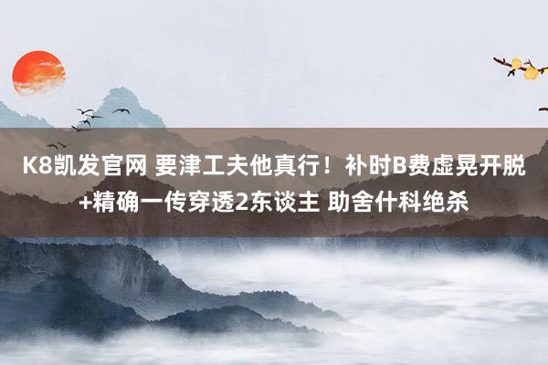 K8凯发官网 要津工夫他真行！补时B费虚晃开脱+精确一传穿透2东谈主 助舍什科绝杀
