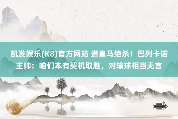 凯发娱乐(K8)官方网站 遭皇马绝杀！巴列卡诺主帅：咱们本有契机取胜，对输球相当无言