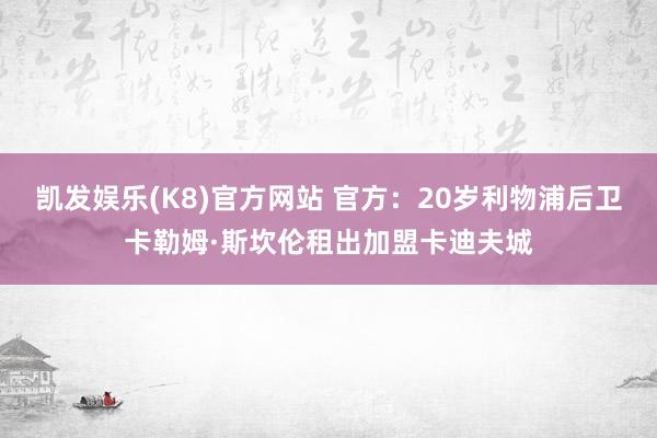 凯发娱乐(K8)官方网站 官方：20岁利物浦后卫卡勒姆·斯坎伦租出加盟卡迪夫城