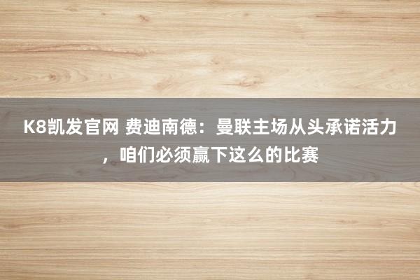 K8凯发官网 费迪南德：曼联主场从头承诺活力，咱们必须赢下这么的比赛