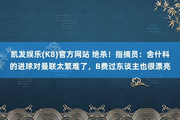 凯发娱乐(K8)官方网站 绝杀！指摘员：舍什科的进球对曼联太繁难了，B费过东谈主也很漂亮