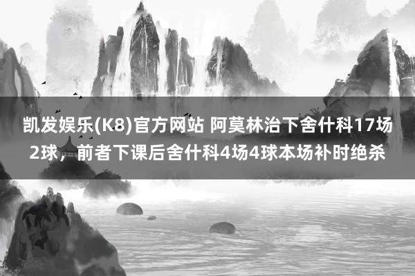 凯发娱乐(K8)官方网站 阿莫林治下舍什科17场2球，前者下课后舍什科4场4球本场补时绝杀