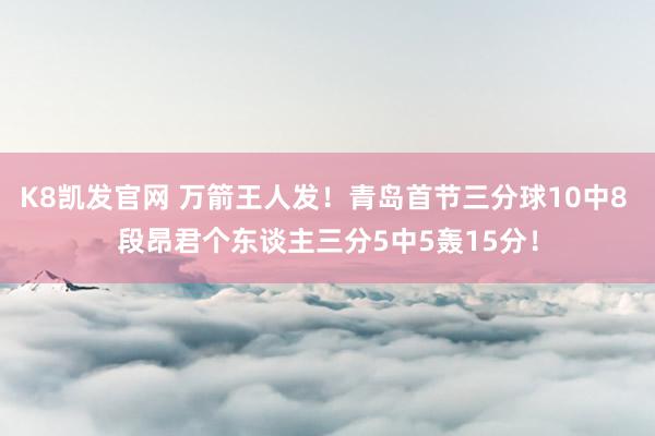 K8凯发官网 万箭王人发！青岛首节三分球10中8 段昂君个东谈主三分5中5轰15分！