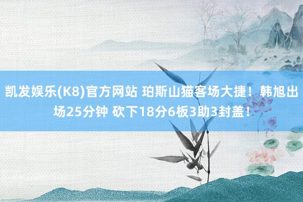 凯发娱乐(K8)官方网站 珀斯山猫客场大捷！韩旭出场25分钟 砍下18分6板3助3封盖！