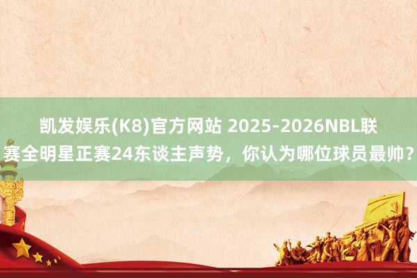 凯发娱乐(K8)官方网站 2025-2026NBL联赛全明星正赛24东谈主声势，你认为哪位球员最帅？