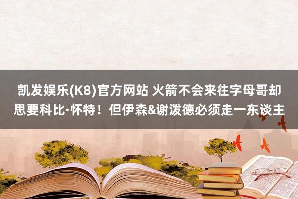 凯发娱乐(K8)官方网站 火箭不会来往字母哥却思要科比·怀特！但伊森&谢泼德必须走一东谈主