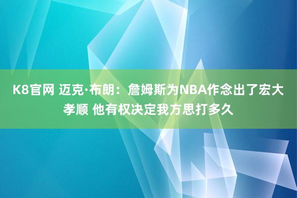 K8官网 迈克·布朗：詹姆斯为NBA作念出了宏大孝顺 他有权决定我方思打多久