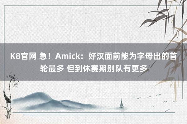 K8官网 急！Amick：好汉面前能为字母出的首轮最多 但到休赛期别队有更多