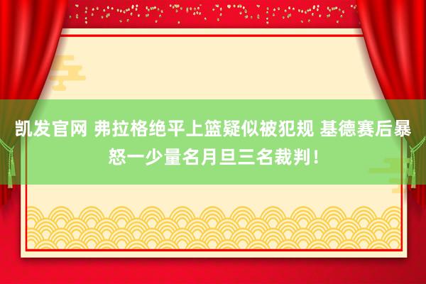 凯发官网 弗拉格绝平上篮疑似被犯规 基德赛后暴怒一少量名月旦三名裁判！