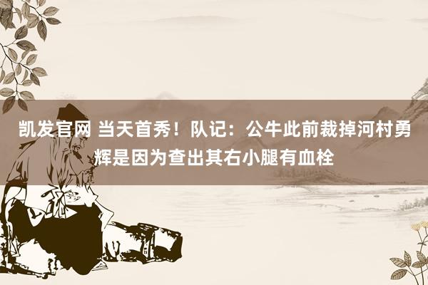 凯发官网 当天首秀！队记：公牛此前裁掉河村勇辉是因为查出其右小腿有血栓