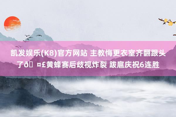 凯发娱乐(K8)官方网站 主教悔更衣室齐翻跟头了🤣黄蜂赛后歧视炸裂 跋扈庆祝6连胜