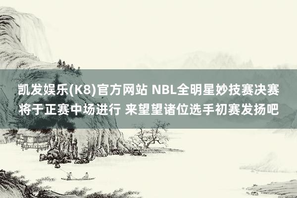 凯发娱乐(K8)官方网站 NBL全明星妙技赛决赛将于正赛中场进行 来望望诸位选手初赛发扬吧