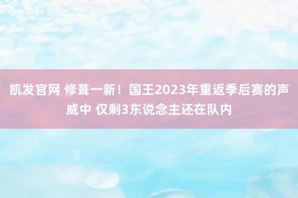 凯发官网 修葺一新！国王2023年重返季后赛的声威中 仅剩3东说念主还在队内