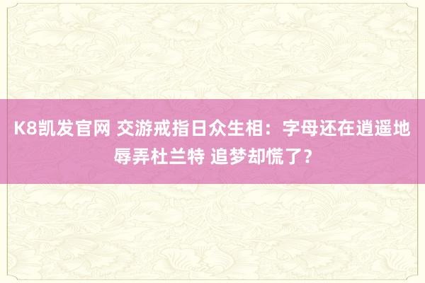 K8凯发官网 交游戒指日众生相：字母还在逍遥地辱弄杜兰特 追梦却慌了？