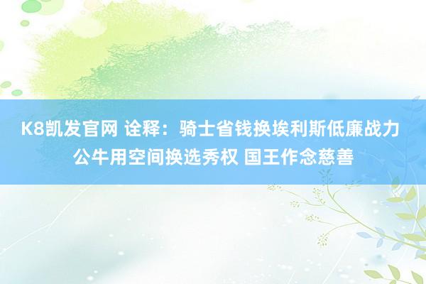 K8凯发官网 诠释：骑士省钱换埃利斯低廉战力 公牛用空间换选秀权 国王作念慈善