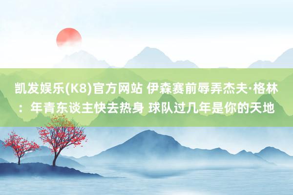 凯发娱乐(K8)官方网站 伊森赛前辱弄杰夫·格林：年青东谈主快去热身 球队过几年是你的天地