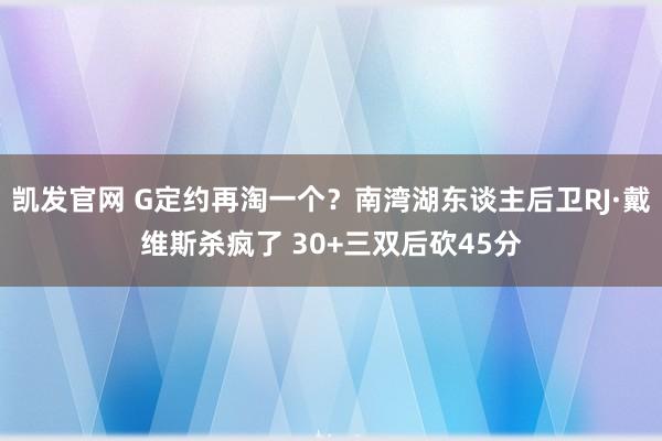 凯发官网 G定约再淘一个?南湾湖东谈主后卫RJ·戴维斯杀疯了 30+三双后砍45分