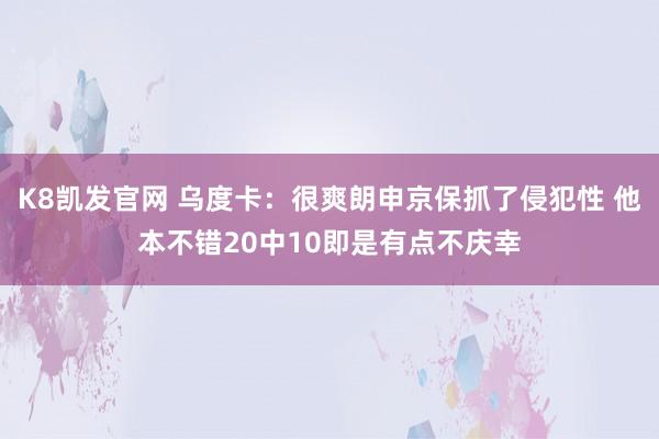 K8凯发官网 乌度卡:很爽朗申京保抓了侵犯性 他本不错20中10即是有点不庆幸
