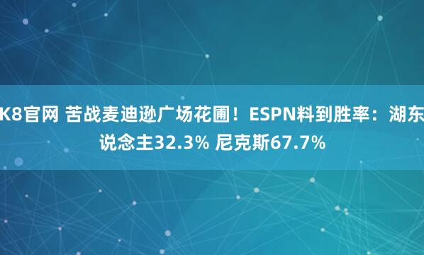 K8官网 苦战麦迪逊广场花圃！ESPN料到胜率：湖东说念主32.3% 尼克斯67.7%