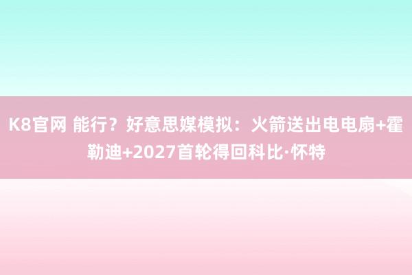 K8官网 能行？好意思媒模拟：火箭送出电电扇+霍勒迪+2027首轮得回科比·怀特