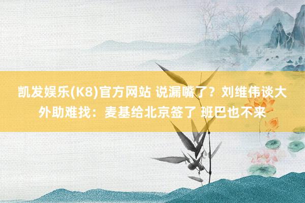 凯发娱乐(K8)官方网站 说漏嘴了？刘维伟谈大外助难找：麦基给北京签了 班巴也不来
