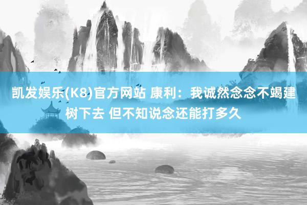 凯发娱乐(K8)官方网站 康利：我诚然念念不竭建树下去 但不知说念还能打多久