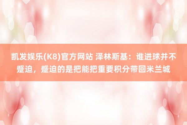 凯发娱乐(K8)官方网站 泽林斯基：谁进球并不蹙迫，蹙迫的是把能把重要积分带回米兰城