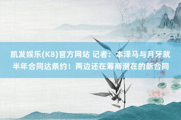 凯发娱乐(K8)官方网站 记者：本泽马与月牙就半年合同达条约！两边还在筹商潜在的新合同