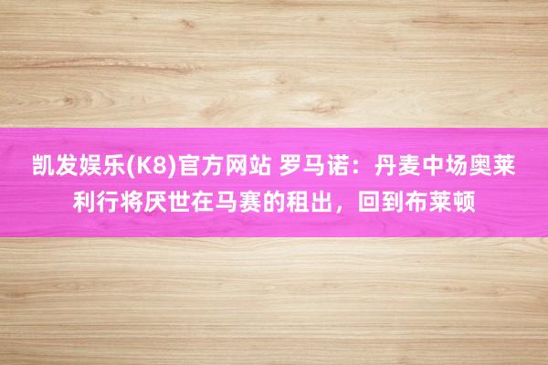 凯发娱乐(K8)官方网站 罗马诺：丹麦中场奥莱利行将厌世在马赛的租出，回到布莱顿