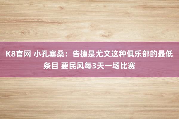K8官网 小孔塞桑：告捷是尤文这种俱乐部的最低条目 要民风每3天一场比赛