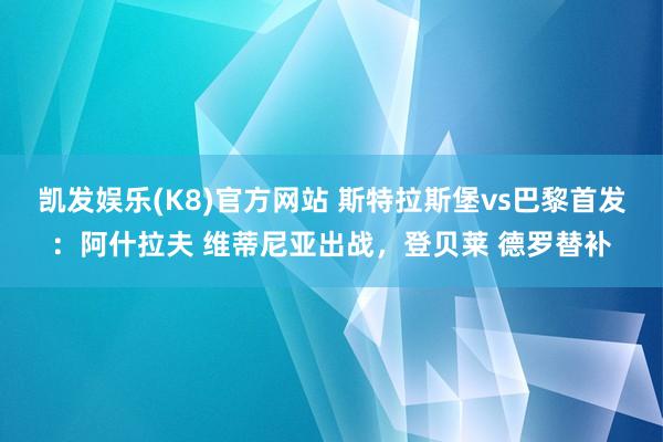 凯发娱乐(K8)官方网站 斯特拉斯堡vs巴黎首发：阿什拉夫 维蒂尼亚出战，登贝莱 德罗替补