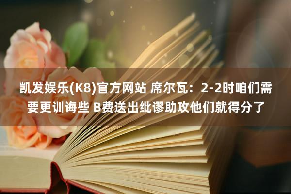 凯发娱乐(K8)官方网站 席尔瓦：2-2时咱们需要更训诲些 B费送出纰谬助攻他们就得分了