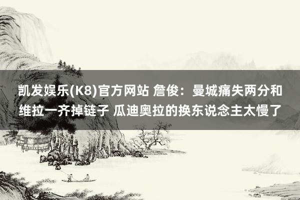 凯发娱乐(K8)官方网站 詹俊：曼城痛失两分和维拉一齐掉链子 瓜迪奥拉的换东说念主太慢了