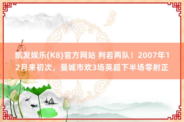 凯发娱乐(K8)官方网站 判若两队！2007年12月来初次，曼城市欢3场英超下半场零射正