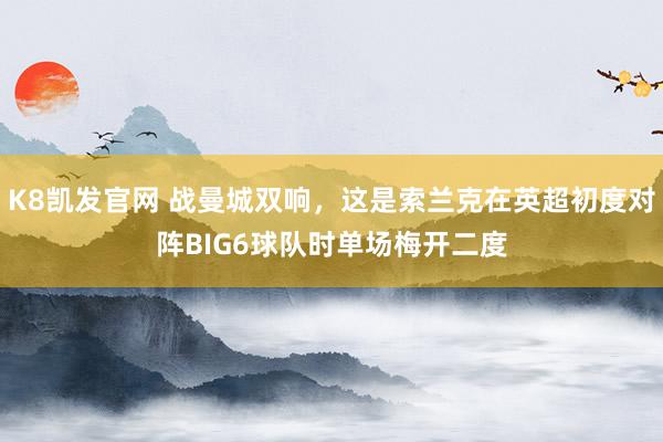 K8凯发官网 战曼城双响，这是索兰克在英超初度对阵BIG6球队时单场梅开二度