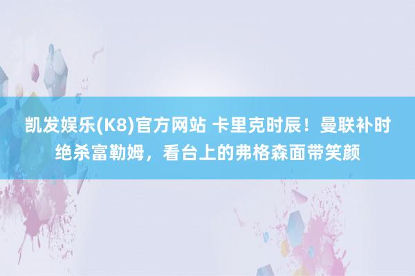 凯发娱乐(K8)官方网站 卡里克时辰！曼联补时绝杀富勒姆，看台上的弗格森面带笑颜
