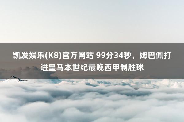 凯发娱乐(K8)官方网站 99分34秒，姆巴佩打进皇马本世纪最晚西甲制胜球