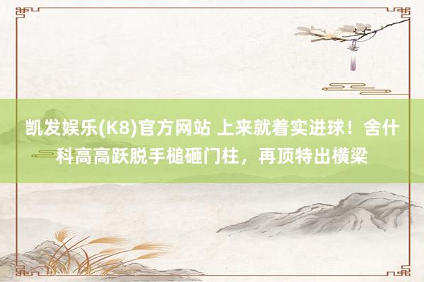 凯发娱乐(K8)官方网站 上来就着实进球！舍什科高高跃脱手槌砸门柱，再顶特出横梁