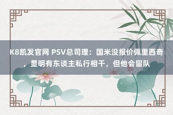 K8凯发官网 PSV总司理：国米没报价佩里西奇，显明有东谈主私行相干，但他会留队