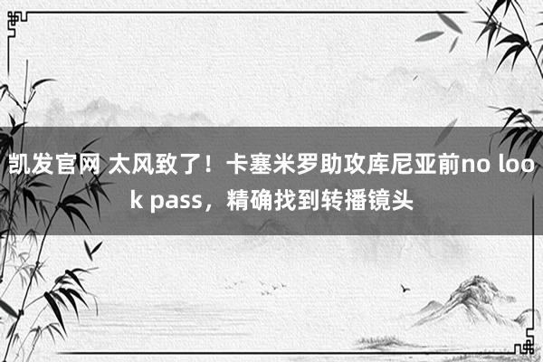 凯发官网 太风致了！卡塞米罗助攻库尼亚前no look pass，精确找到转播镜头