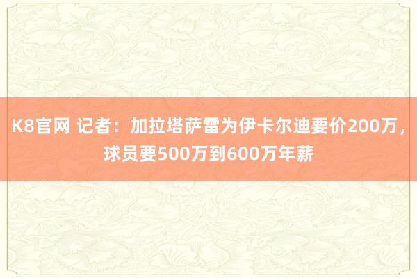 K8官网 记者：加拉塔萨雷为伊卡尔迪要价200万，球员要500万到600万年薪